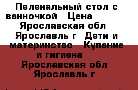 Пеленальный стол с ванночкой › Цена ­ 2 500 - Ярославская обл., Ярославль г. Дети и материнство » Купание и гигиена   . Ярославская обл.,Ярославль г.